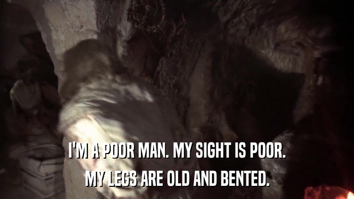 I'M A POOR MAN. MY SIGHT IS POOR. MY LEGS ARE OLD AND BENTED. 