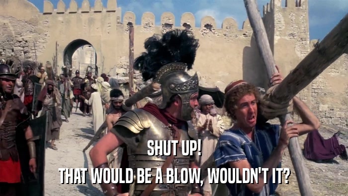 SHUT UP! THAT WOULD BE A BLOW, WOULDN'T IT? 