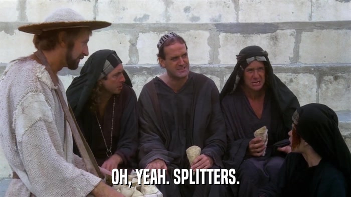 OH, YEAH. SPLITTERS.  