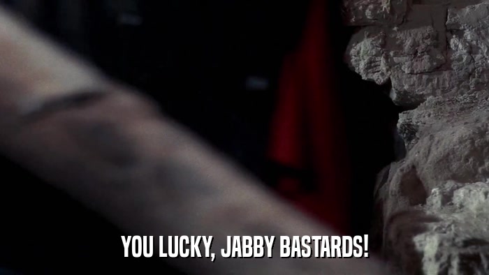 YOU LUCKY, JABBY BASTARDS!  