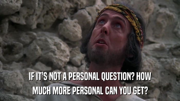 IF IT'S NOT A PERSONAL QUESTION? HOW MUCH MORE PERSONAL CAN YOU GET? 