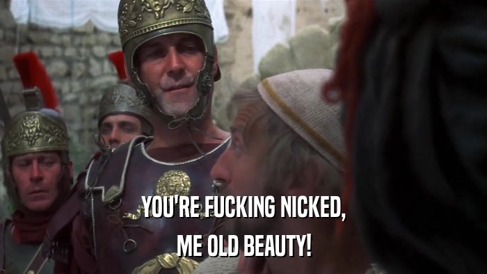 YOU'RE FUCKING NICKED, ME OLD BEAUTY! 