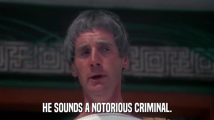 HE SOUNDS A NOTORIOUS CRIMINAL.  