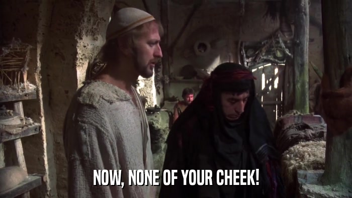 NOW, NONE OF YOUR CHEEK!  