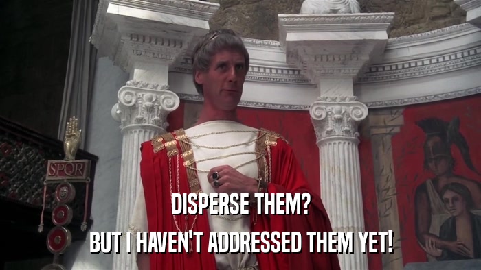 DISPERSE THEM? BUT I HAVEN'T ADDRESSED THEM YET! 