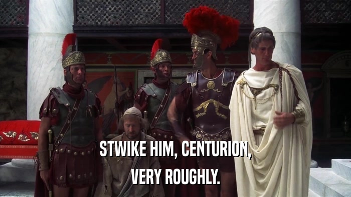 STWIKE HIM, CENTURION, VERY ROUGHLY. 