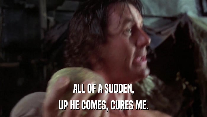 ALL OF A SUDDEN, UP HE COMES, CURES ME. 