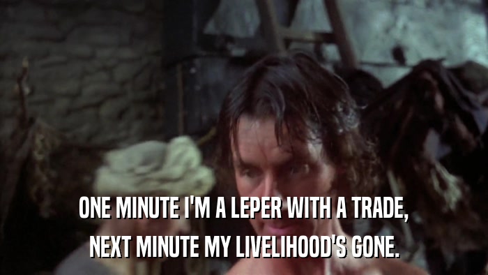 ONE MINUTE I'M A LEPER WITH A TRADE, NEXT MINUTE MY LIVELIHOOD'S GONE. 