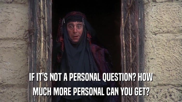 IF IT'S NOT A PERSONAL QUESTION? HOW MUCH MORE PERSONAL CAN YOU GET? 