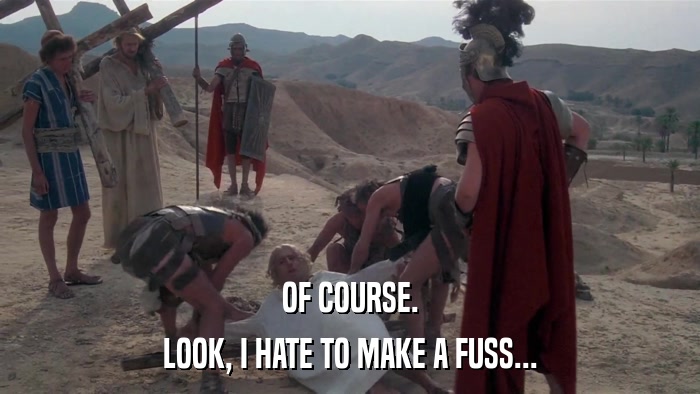 OF COURSE. LOOK, I HATE TO MAKE A FUSS... 