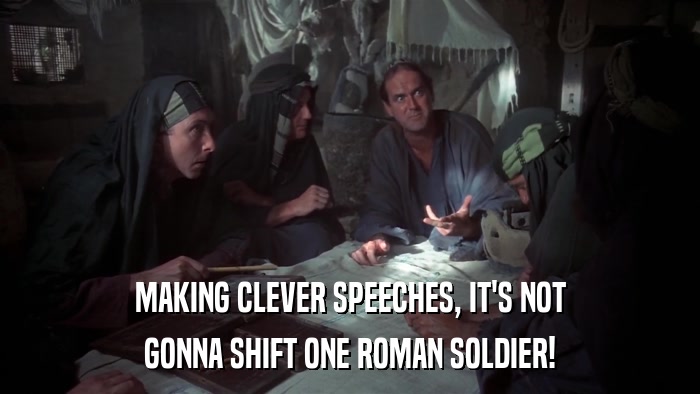 MAKING CLEVER SPEECHES, IT'S NOT GONNA SHIFT ONE ROMAN SOLDIER! 