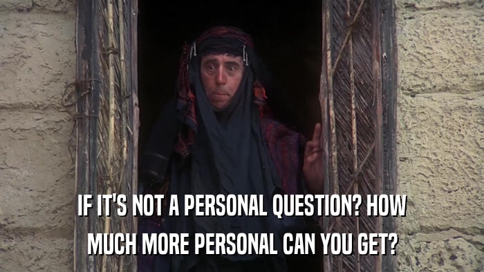 IF IT'S NOT A PERSONAL QUESTION? HOW MUCH MORE PERSONAL CAN YOU GET? 