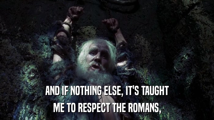 AND IF NOTHING ELSE, IT'S TAUGHT ME TO RESPECT THE ROMANS, 