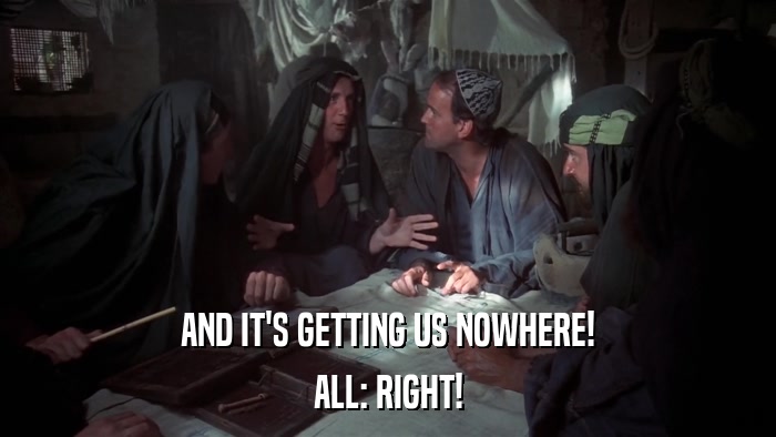 AND IT'S GETTING US NOWHERE! ALL: RIGHT! 