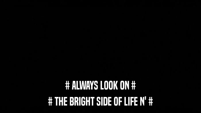 # ALWAYS LOOK ON # # THE BRIGHT SIDE OF LIFE N' # 