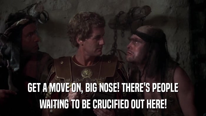 GET A MOVE ON, BIG NOSE! THERE'S PEOPLE WAITING TO BE CRUCIFIED OUT HERE! 