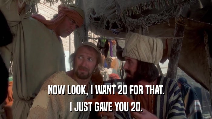 NOW LOOK, I WANT 20 FOR THAT. I JUST GAVE YOU 20. 