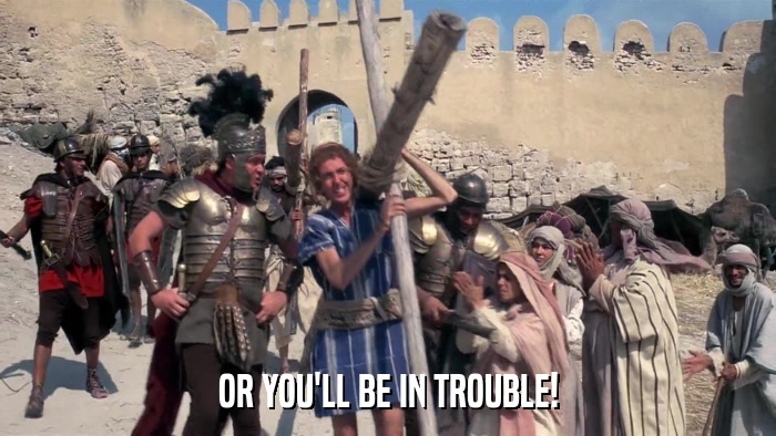 OR YOU'LL BE IN TROUBLE!  