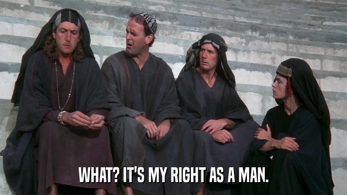 WHAT? IT'S MY RIGHT AS A MAN.  