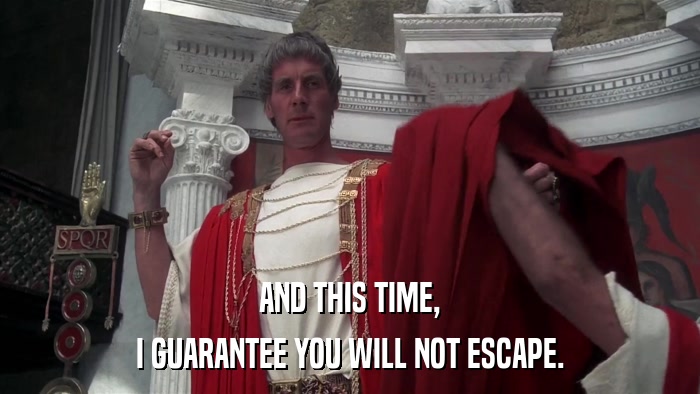 AND THIS TIME, I GUARANTEE YOU WILL NOT ESCAPE. 