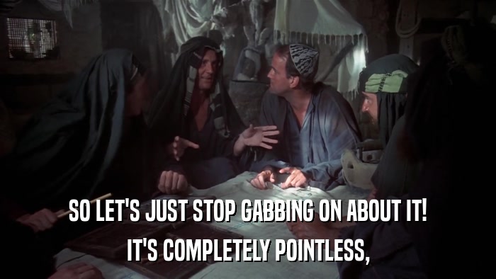 SO LET'S JUST STOP GABBING ON ABOUT IT! IT'S COMPLETELY POINTLESS, 