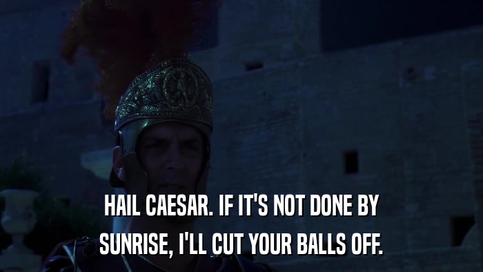 HAIL CAESAR. IF IT'S NOT DONE BY SUNRISE, I'LL CUT YOUR BALLS OFF. 