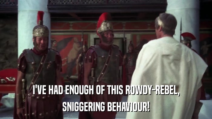 I'VE HAD ENOUGH OF THIS ROWDY-REBEL, SNIGGERING BEHAVIOUR! 