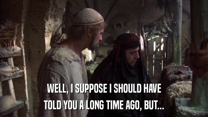 WELL, I SUPPOSE I SHOULD HAVE TOLD YOU A LONG TIME AGO, BUT... 