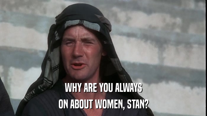 WHY ARE YOU ALWAYS ON ABOUT WOMEN, STAN? 