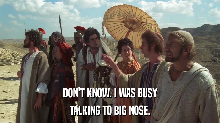 DON'T KNOW. I WAS BUSY TALKING TO BIG NOSE. 