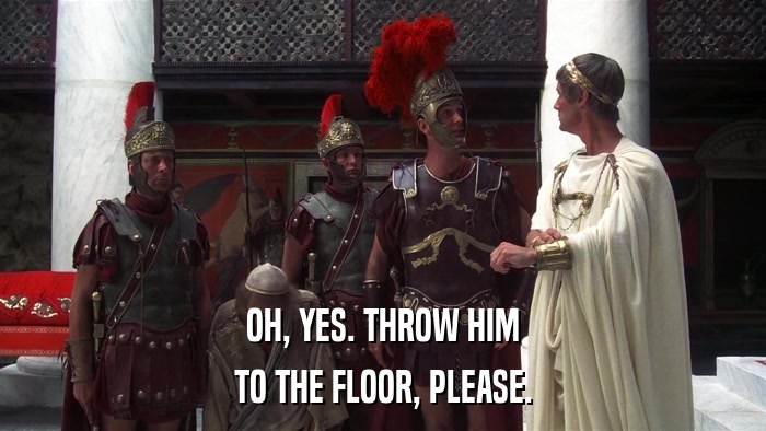 OH, YES. THROW HIM TO THE FLOOR, PLEASE. 
