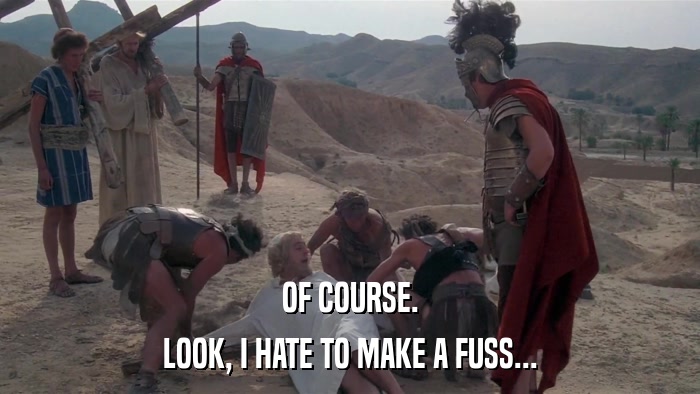OF COURSE. LOOK, I HATE TO MAKE A FUSS... 
