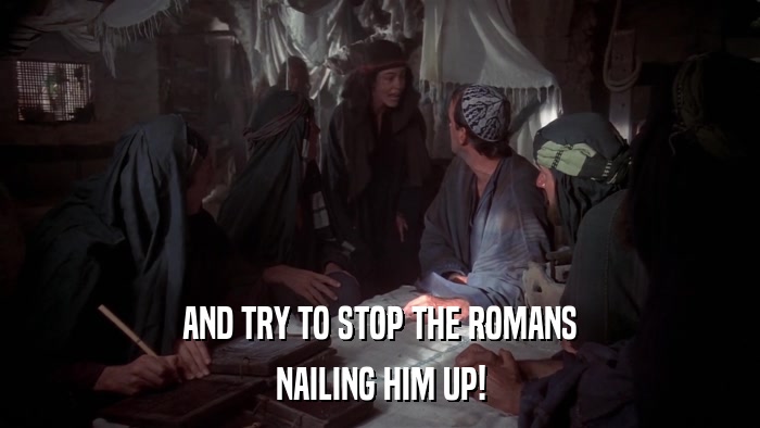 AND TRY TO STOP THE ROMANS NAILING HIM UP! 