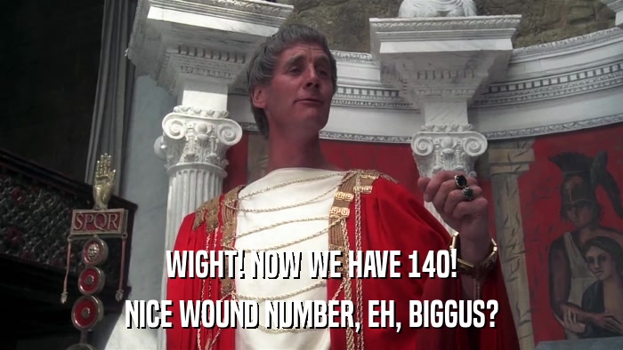WIGHT! NOW WE HAVE 140! NICE WOUND NUMBER, EH, BIGGUS? 