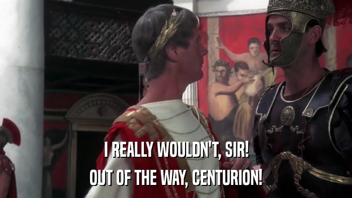 I REALLY WOULDN'T, SIR! OUT OF THE WAY, CENTURION! 