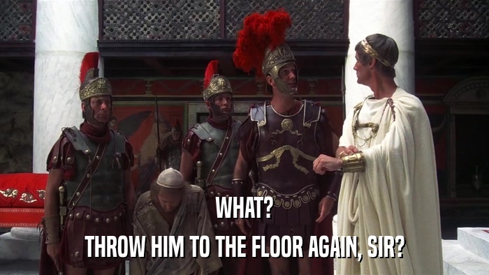 WHAT? THROW HIM TO THE FLOOR AGAIN, SIR? 
