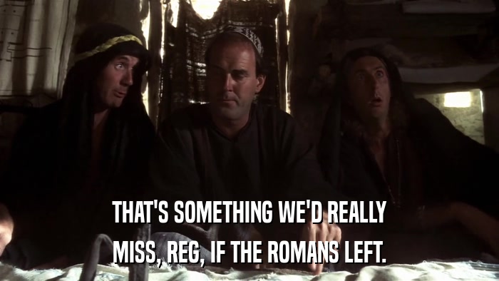 THAT'S SOMETHING WE'D REALLY MISS, REG, IF THE ROMANS LEFT. 