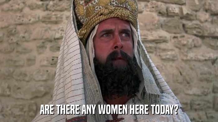 ARE THERE ANY WOMEN HERE TODAY?  