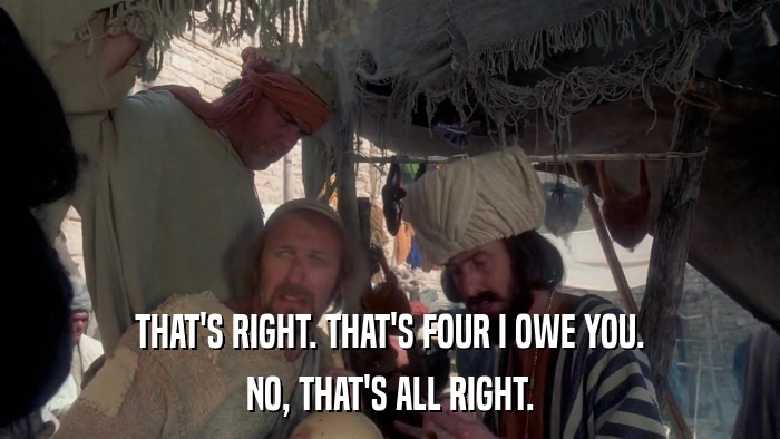 THAT'S RIGHT. THAT'S FOUR I OWE YOU. NO, THAT'S ALL RIGHT. 