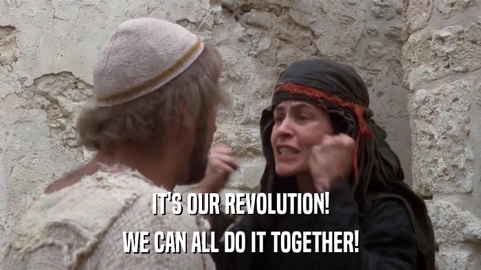 IT'S OUR REVOLUTION! WE CAN ALL DO IT TOGETHER! 