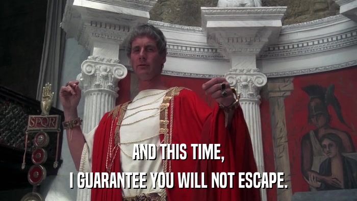 AND THIS TIME, I GUARANTEE YOU WILL NOT ESCAPE. 