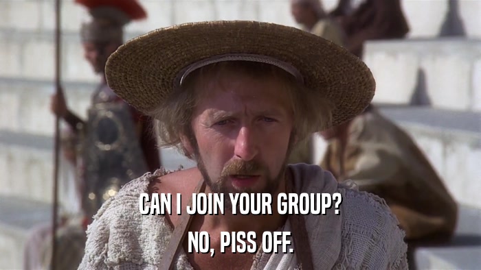 CAN I JOIN YOUR GROUP? NO, PISS OFF. 