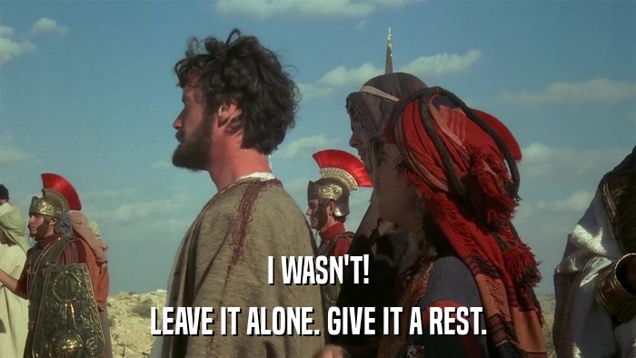I WASN'T! LEAVE IT ALONE. GIVE IT A REST. 