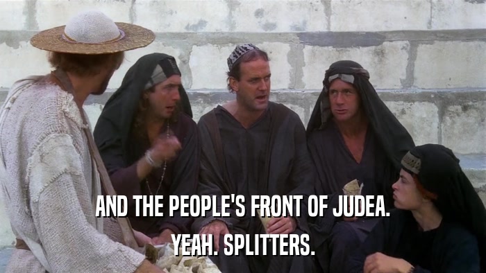 AND THE PEOPLE'S FRONT OF JUDEA. YEAH. SPLITTERS. 