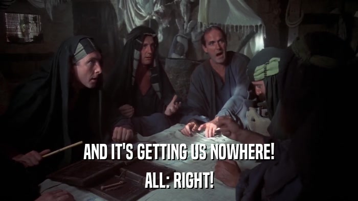 AND IT'S GETTING US NOWHERE! ALL: RIGHT! 