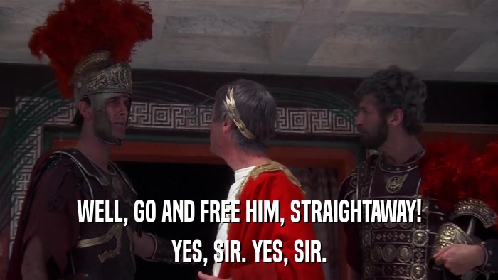 WELL, GO AND FREE HIM, STRAIGHTAWAY! YES, SIR. YES, SIR. 