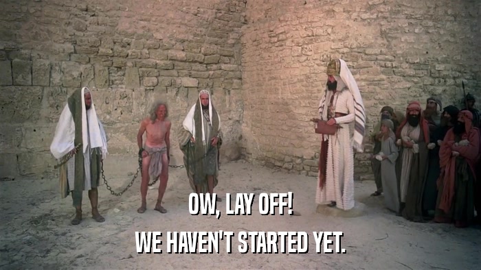 OW, LAY OFF! WE HAVEN'T STARTED YET. 