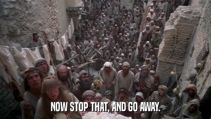 NOW STOP THAT, AND GO AWAY.  