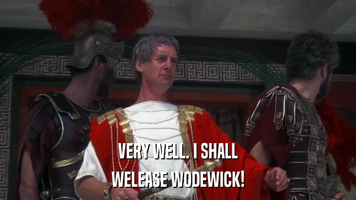 VERY WELL. I SHALL WELEASE WODEWICK! 