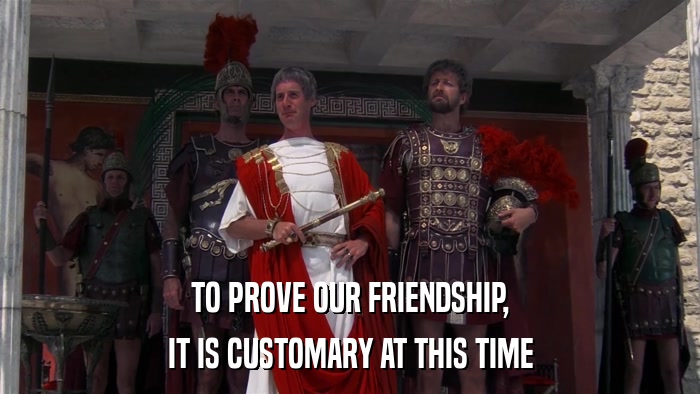 TO PROVE OUR FRIENDSHIP, IT IS CUSTOMARY AT THIS TIME 